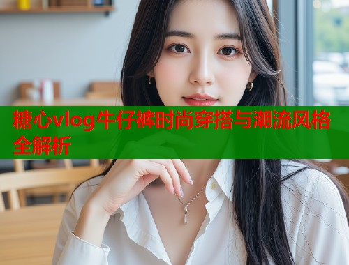 糖心vlog牛仔裤时尚穿搭与潮流风格全解析  第1张