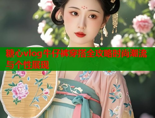 糖心vlog牛仔裤穿搭全攻略时尚潮流与个性展现  第1张