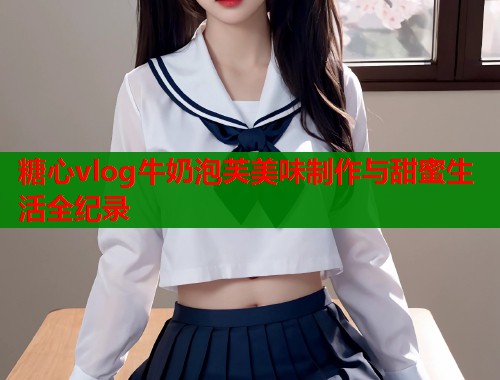 糖心vlog牛奶泡芙美味制作与甜蜜生活全纪录  第2张