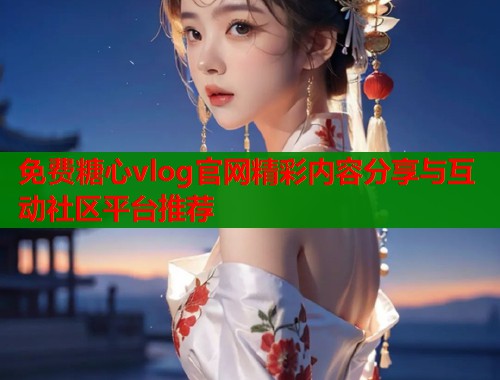 免费糖心vlog官网精彩内容分享与互动社区平台推荐  第1张