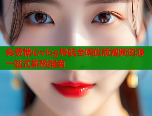 免费糖心vlog导航全网优质视频资源一站式体验指南  第1张