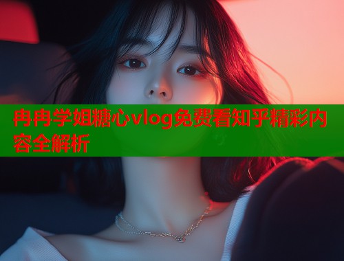 冉冉学姐糖心vlog免费看知乎精彩内容全解析  第1张