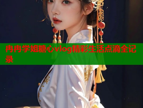 冉冉学姐糖心vlog精彩生活点滴全记录  第1张