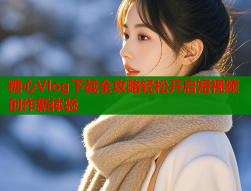 糖心Vlog下载全攻略轻松开启短视频创作新体验  第1张