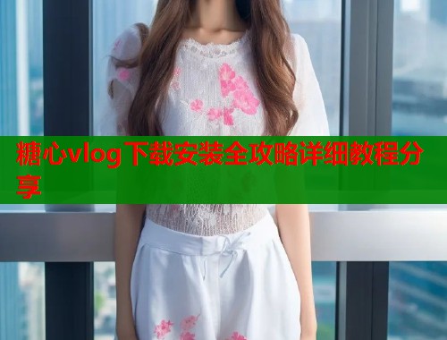 糖心vlog下载安装全攻略详细教程分享  第1张