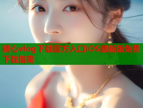 糖心vlog下载官方入口iOS最新版免费下载指南  第1张
