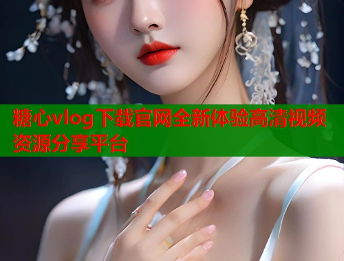糖心vlog下载官网全新体验高清视频资源分享平台  第1张