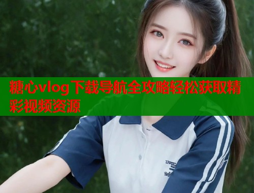 糖心vlog下载导航全攻略轻松获取精彩视频资源  第1张