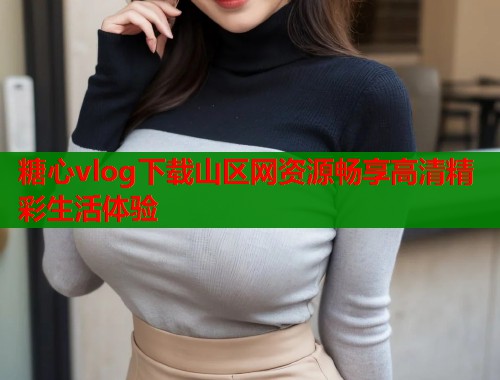 糖心vlog下载山区网资源畅享高清精彩生活体验  第1张