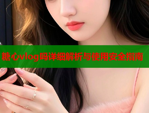 糖心vlog吗详细解析与使用安全指南  第1张