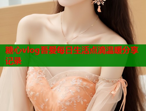 糖心vlog吾爱每日生活点滴温暖分享记录  第2张