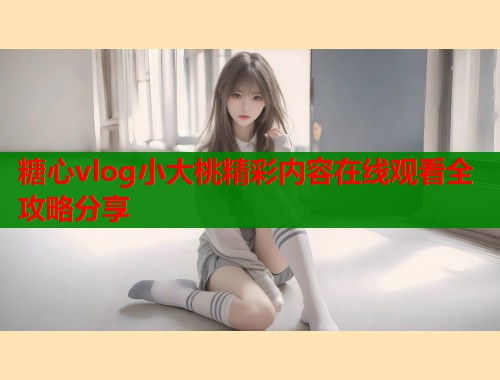 糖心vlog小大桃精彩内容在线观看全攻略分享  第1张