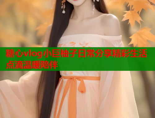 糖心vlog小巨柚子日常分享精彩生活点滴温暖陪伴  第1张