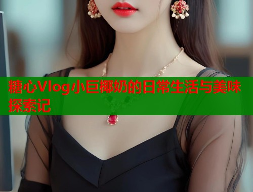 糖心Vlog小巨椰奶的日常生活与美味探索记  第1张