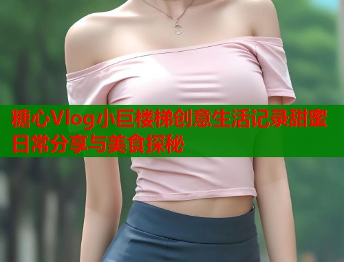 糖心Vlog小巨楼梯创意生活记录甜蜜日常分享与美食探秘  第1张