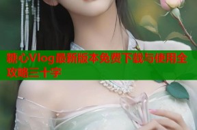糖心Vlog最新版本免费下载与使用全攻略三十字