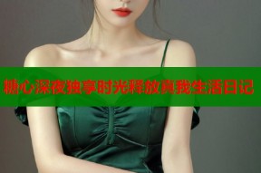 糖心深夜独享时光释放真我生活日记