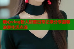 糖心vlog粉人甜蜜日常记录分享温馨浪漫生活点滴