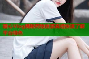 糖心Vlog揭秘药物迷惑真相快速了解平台特色