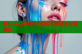 糖心vlog账号凭证获取与使用全攻略揭秘