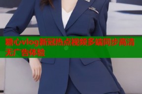 糖心vlog新冠热点视频多端同步高清无广告体验