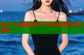 糖心vlog最新版iOS下载与使用全攻略解析