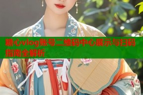 糖心vlog账号二维码中心展示与扫码指南全解析