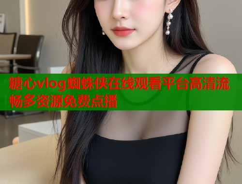 糖心vlog蜘蛛侠在线观看平台高清流畅多资源免费点播  第1张