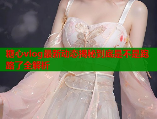 糖心vlog最新动态揭秘到底是不是跑路了全解析  第1张