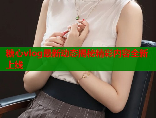 糖心vlog最新动态揭秘精彩内容全新上线  第1张