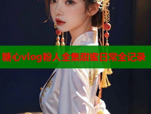 糖心vlog粉人全集甜蜜日常全记录  第1张