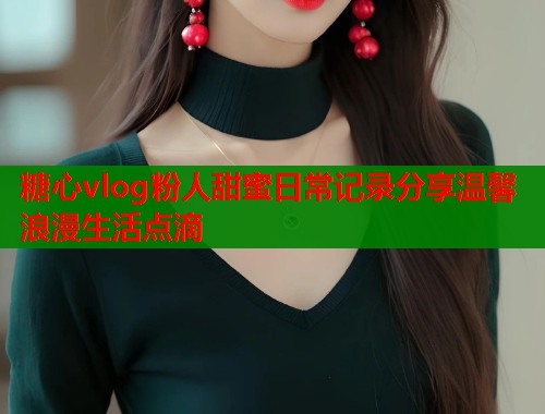 糖心vlog粉人甜蜜日常记录分享温馨浪漫生活点滴  第1张
