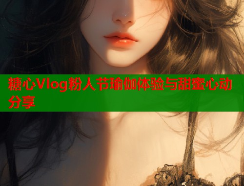 糖心Vlog粉人节瑜伽体验与甜蜜心动分享  第1张