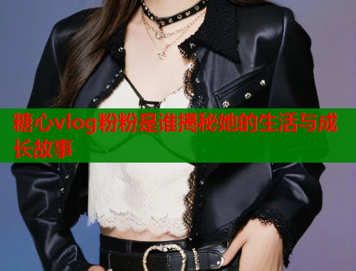 糖心vlog粉粉是谁揭秘她的生活与成长故事  第1张