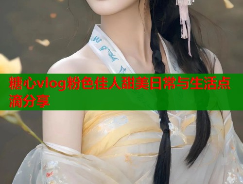 糖心vlog粉色佳人甜美日常与生活点滴分享  第1张