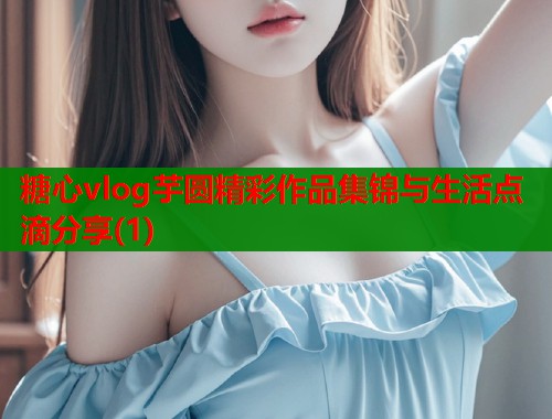 糖心vlog芋圆精彩作品集锦与生活点滴分享(1)  第1张