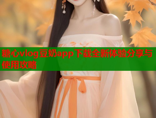 糖心vlog豆奶app下载全新体验分享与使用攻略  第1张