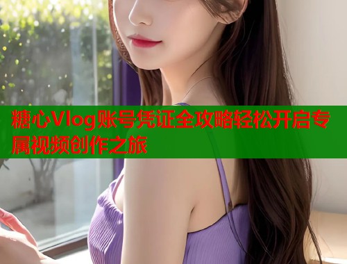 糖心Vlog账号凭证全攻略轻松开启专属视频创作之旅  第1张