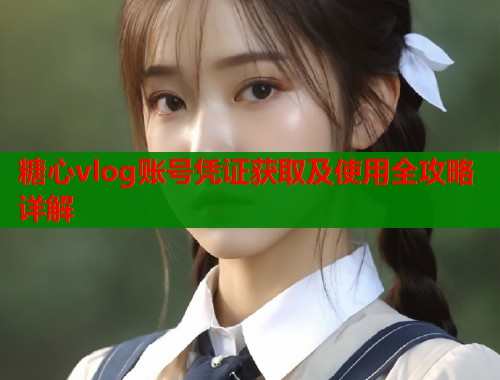 糖心vlog账号凭证获取及使用全攻略详解  第2张