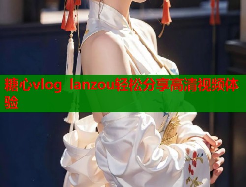 糖心vlog lanzou轻松分享高清视频体验  第1张