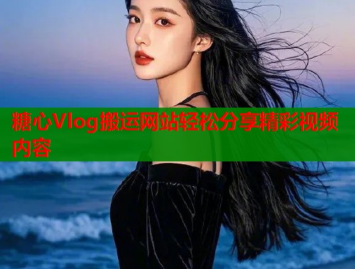糖心Vlog搬运网站轻松分享精彩视频内容  第1张