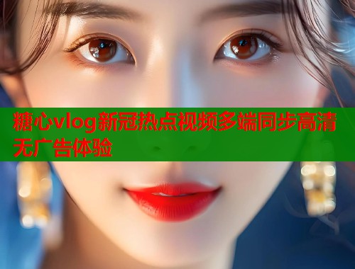 糖心vlog新冠热点视频多端同步高清无广告体验  第2张